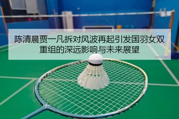 陈清晨贾一凡拆对风波再起引发国羽女双重组的深远影响与未来展望