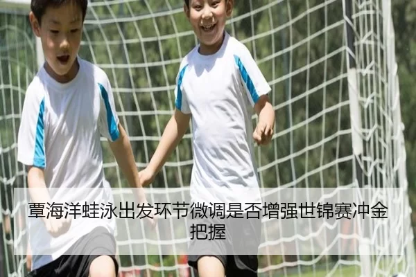 覃海洋蛙泳出发环节微调是否增强世锦赛冲金把握